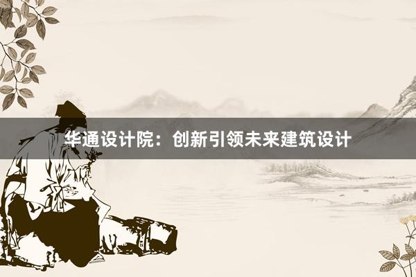 华通设计院：创新引领未来建筑设计