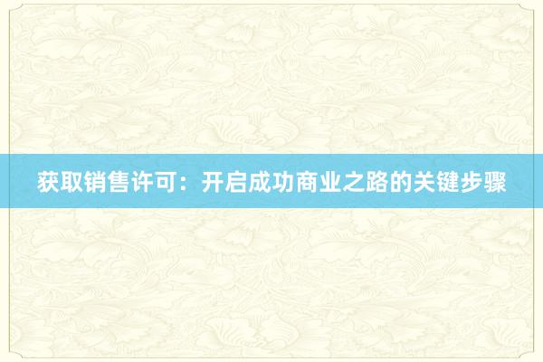 获取销售许可：开启成功商业之路的关键步骤