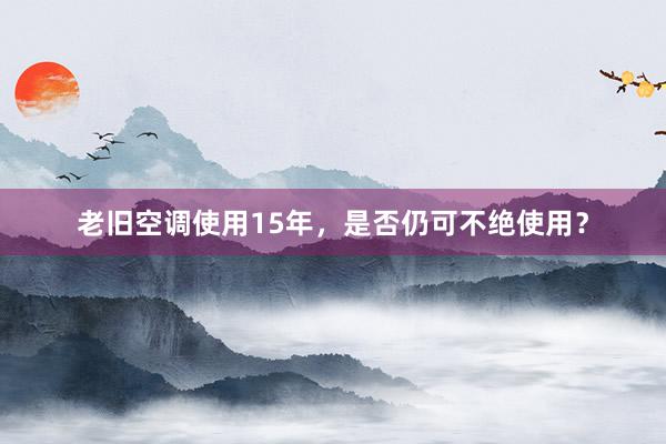 老旧空调使用15年，是否仍可不绝使用？