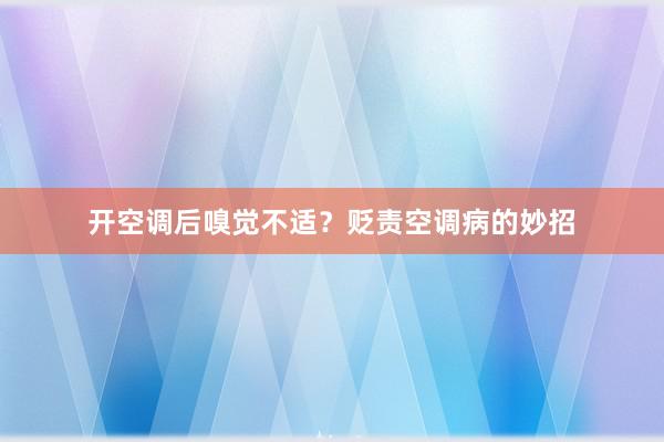 开空调后嗅觉不适？贬责空调病的妙招