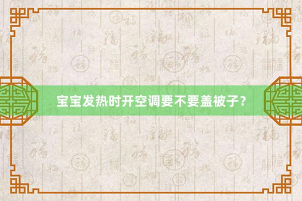 宝宝发热时开空调要不要盖被子？